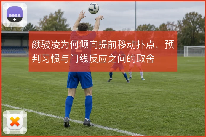 颜骏凌为何倾向提前移动扑点，预判习惯与门线反应之间的取舍