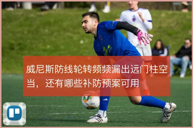威尼斯防线轮转频频漏出远门柱空当,还有哪些补防预案可用