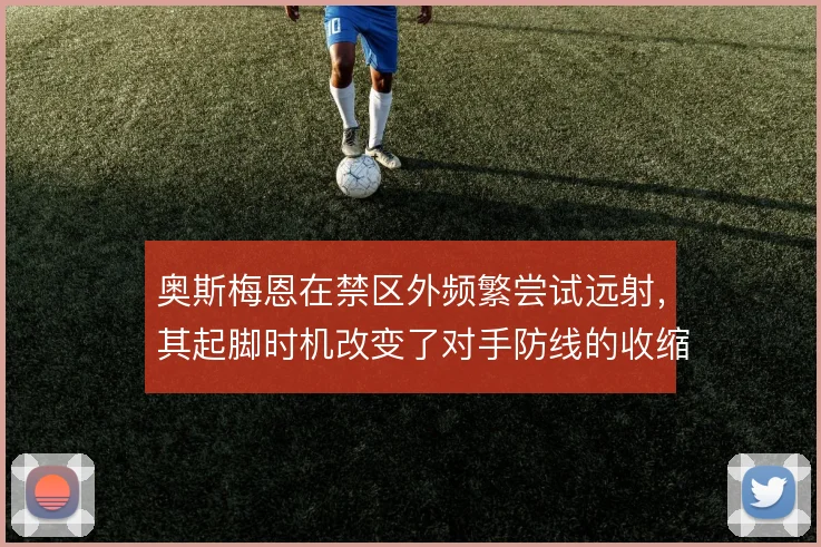 奥斯梅恩在禁区外频繁尝试远射，其起脚时机改变了对手防线的收缩方式