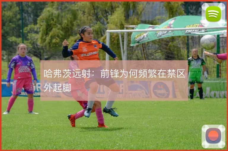 哈弗茨远射：前锋为何频繁在禁区外起脚