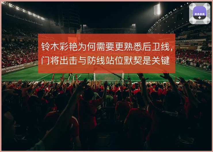 铃木彩艳为何需要更熟悉后卫线，门将出击与防线站位默契是关键