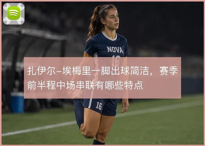 扎伊尔-埃梅里一脚出球简洁，赛季前半程中场串联有哪些特点