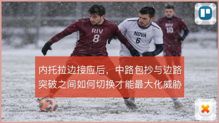 内托拉边接应后，中路包抄与边路突破之间如何切换才能最大化威胁
