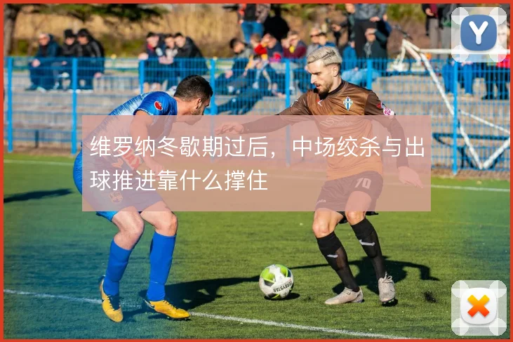 维罗纳冬歇期过后，中场绞杀与出球推进靠什么撑住