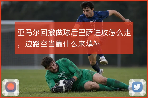 亚马尔回撤做球后巴萨进攻怎么走，边路空当靠什么来填补