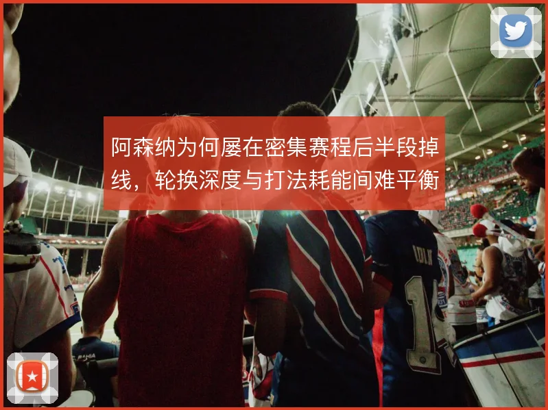 阿森纳为何屡在密集赛程后半段掉线,轮换深度与打法耗能间难平衡