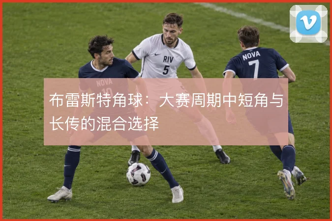 布雷斯特角球：大赛周期中短角与长传的混合选择