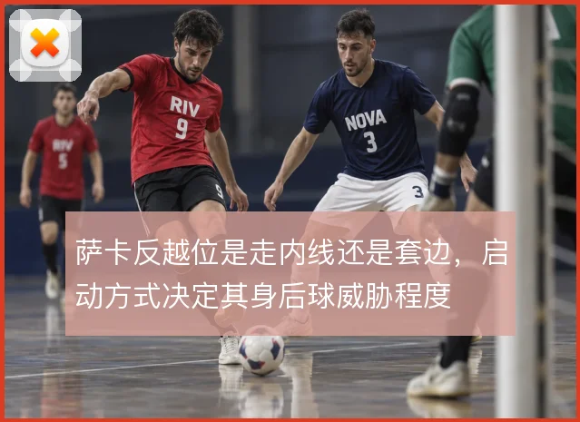 萨卡反越位是走内线还是套边,启动方式决定其身后球威胁程度