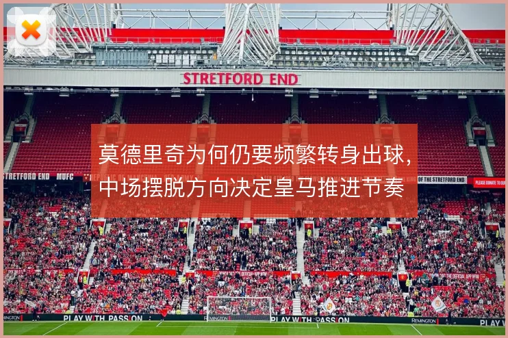 莫德里奇为何仍要频繁转身出球,中场摆脱方向决定皇马推进节奏