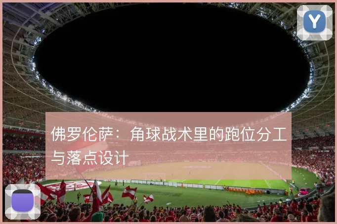 佛罗伦萨：角球战术里的跑位分工与落点设计