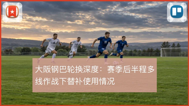 大阪钢巴轮换深度：赛季后半程多线作战下替补使用情况