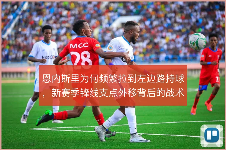 恩内斯里为何频繁拉到左边路持球，新赛季锋线支点外移背后的战术动机