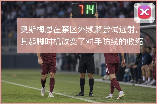 奥斯梅恩在禁区外频繁尝试远射，其起脚时机改变了对手防线的收缩方式
